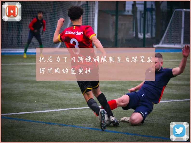 托尼马丁内斯强调限制皇马球星发挥空间的重要性