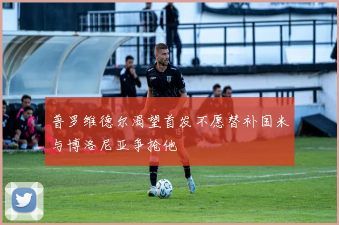 普罗维德尔渴望首发不愿替补国米与博洛尼亚争抢他