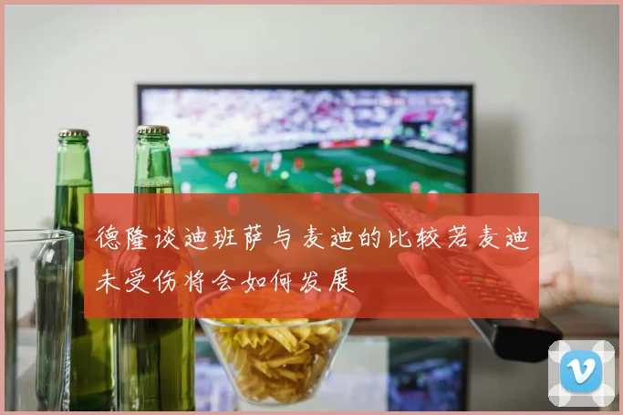 德隆谈迪班萨与麦迪的比较若麦迪未受伤将会如何发展
