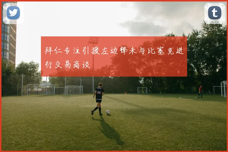 拜仁专注引援左边锋未与比塞克进行交易商谈