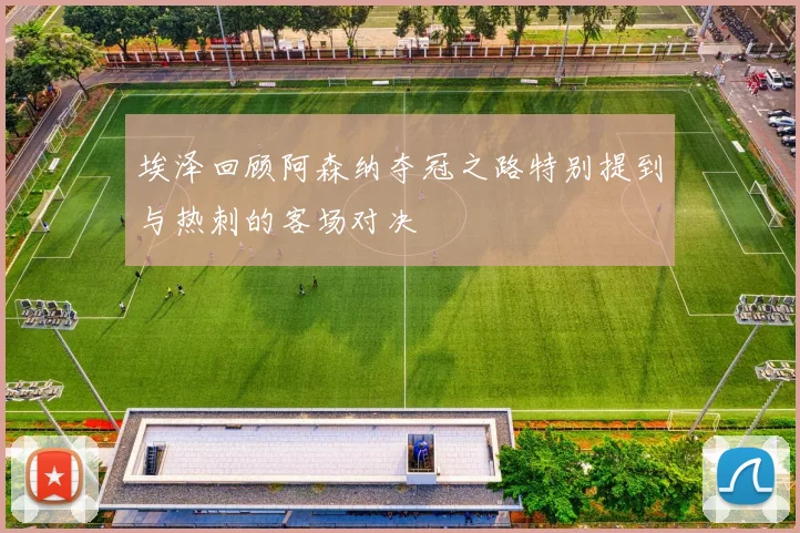 埃泽回顾阿森纳夺冠之路特别提到与热刺的客场对决