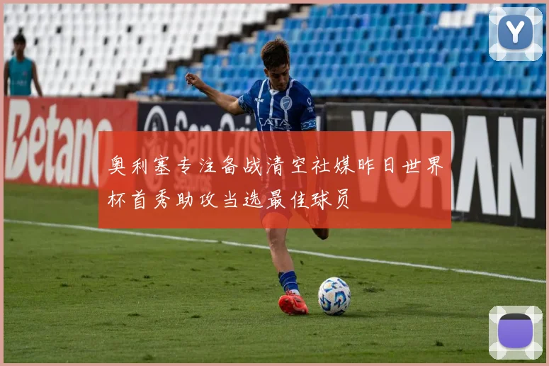 奥利塞专注备战清空社媒昨日世界杯首秀助攻当选最佳球员