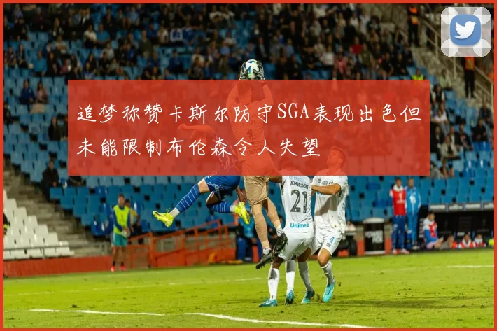 追梦称赞卡斯尔防守SGA表现出色但未能限制布伦森令人失望