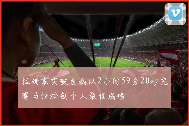 拉姆塞突破自我以2小时59分20秒完赛马拉松创个人最佳成绩